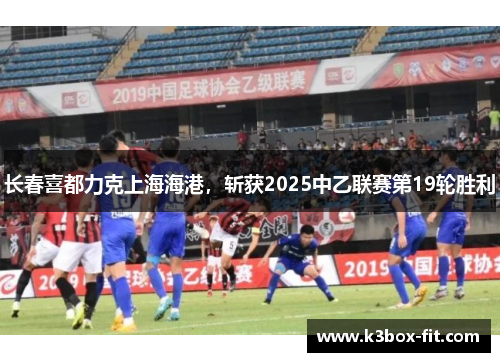 长春喜都力克上海海港，斩获2025中乙联赛第19轮胜利