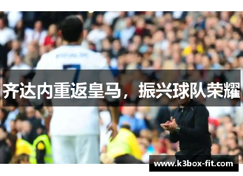 齐达内重返皇马，振兴球队荣耀